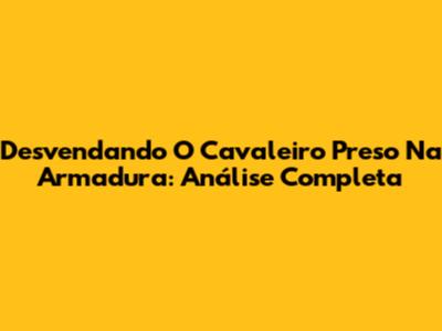 Desvendando 'O Cavaleiro Preso Na Armadura': Análise Completa