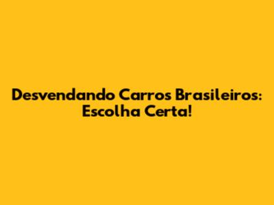Desvendando Carros Brasileiros: Escolha Certa!