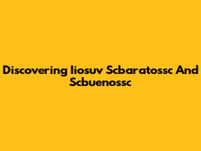 Discovering Iiosuv Scbaratossc And Scbuenossc