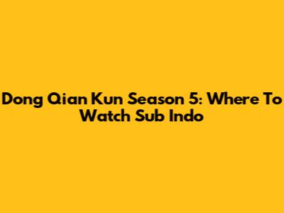 Dong Qian Kun Season 5: Where To Watch Sub Indo