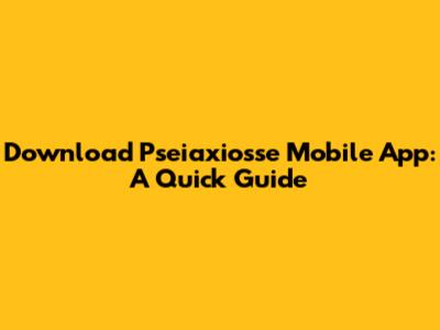 Download Pseiaxiosse Mobile App: A Quick Guide