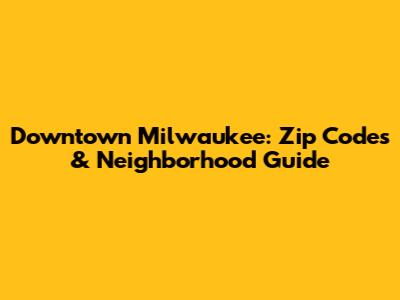 Downtown Milwaukee: Zip Codes & Neighborhood Guide