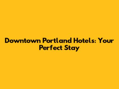 Downtown Portland Hotels: Your Perfect Stay