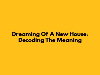 Dreaming Of A New House: Decoding The Meaning