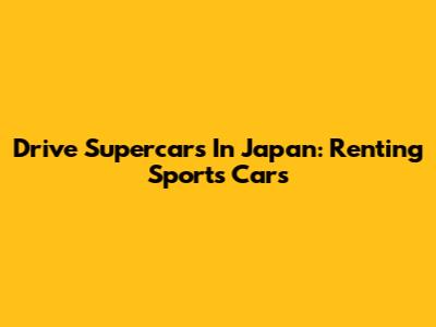 Drive Supercars In Japan: Renting Sports Cars