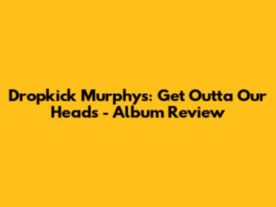 Dropkick Murphys: Get 'Outta Our Heads' - Album Review