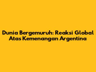 Dunia Bergemuruh: Reaksi Global Atas Kemenangan Argentina