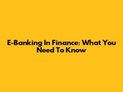 E-Banking In Finance: What You Need To Know