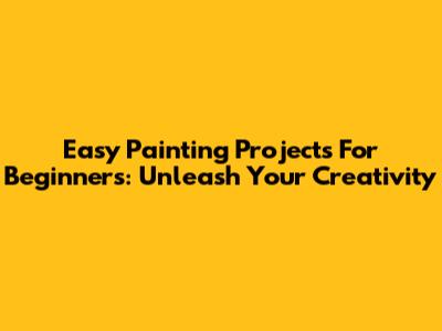 Easy Painting Projects For Beginners: Unleash Your Creativity