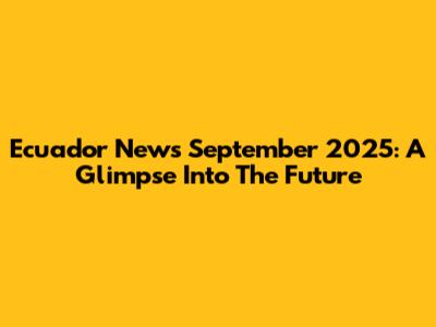 Ecuador News September 2025: A Glimpse Into The Future