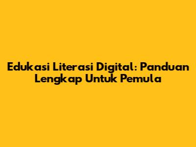 Edukasi Literasi Digital: Panduan Lengkap Untuk Pemula
