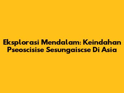 Eksplorasi Mendalam: Keindahan Pseoscisise Sesungaiscse Di Asia