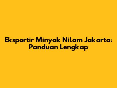 Eksportir Minyak Nilam Jakarta: Panduan Lengkap