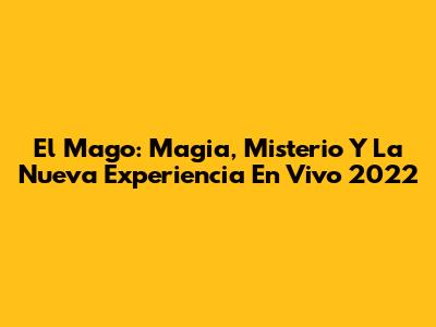 El Mago: Magia, Misterio Y La Nueva Experiencia En Vivo 2022