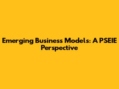 Emerging Business Models: A PSEIE Perspective