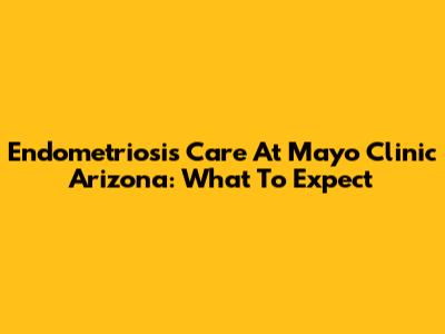 Endometriosis Care At Mayo Clinic Arizona: What To Expect
