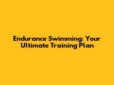 Endurance Swimming: Your Ultimate Training Plan