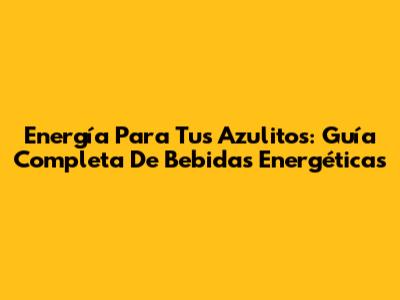 Energía Para Tus Azulitos: Guía Completa De Bebidas Energéticas