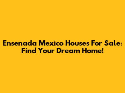 Ensenada Mexico Houses For Sale: Find Your Dream Home!