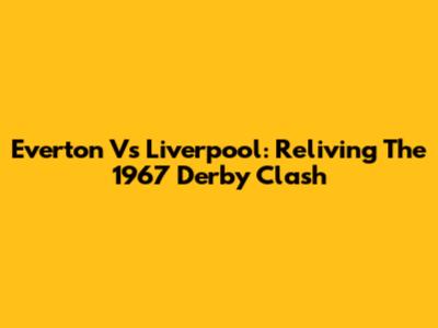 Everton Vs Liverpool: Reliving The 1967 Derby Clash