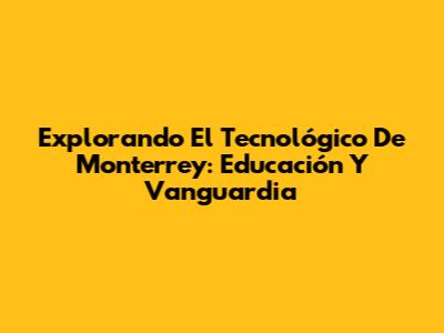 Explorando El Tecnológico De Monterrey: Educación Y Vanguardia