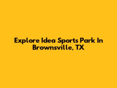 Explore Idea Sports Park In Brownsville, TX