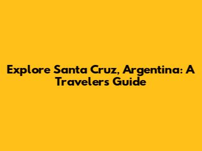 Explore Santa Cruz, Argentina: A Traveler's Guide