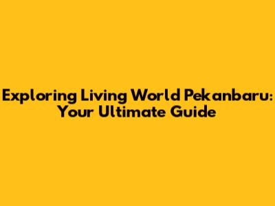Exploring Living World Pekanbaru: Your Ultimate Guide