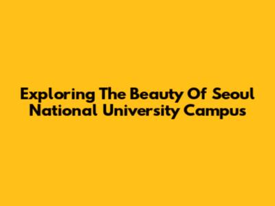 Exploring The Beauty Of Seoul National University Campus