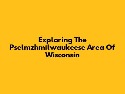 Exploring The Pselmzhmilwaukeese Area Of Wisconsin