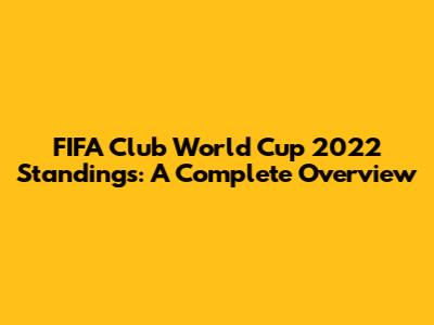 FIFA Club World Cup 2022 Standings: A Complete Overview