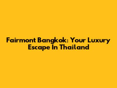 Fairmont Bangkok: Your Luxury Escape In Thailand