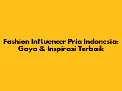 Fashion Influencer Pria Indonesia: Gaya & Inspirasi Terbaik