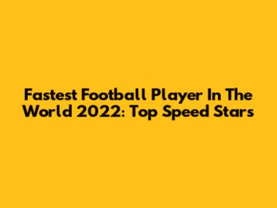 Fastest Football Player In The World 2022: Top Speed Stars
