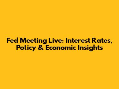 Fed Meeting Live: Interest Rates, Policy & Economic Insights