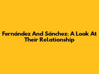 Fernández And Sánchez: A Look At Their Relationship