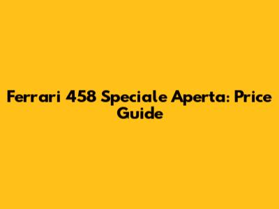 Ferrari 458 Speciale Aperta: Price Guide