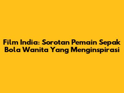 Film India: Sorotan Pemain Sepak Bola Wanita Yang Menginspirasi