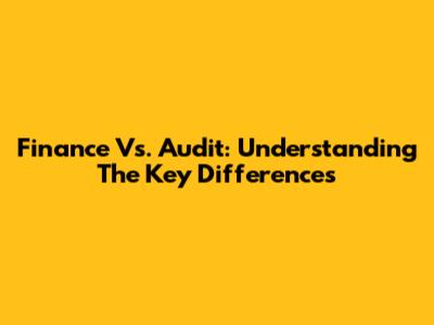 Finance Vs. Audit: Understanding The Key Differences