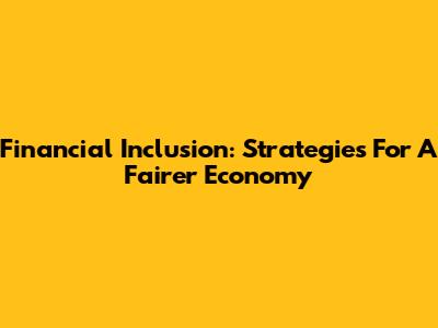 Financial Inclusion: Strategies For A Fairer Economy