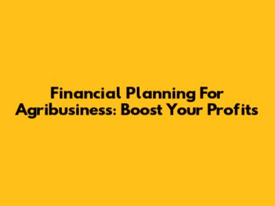 Financial Planning For Agribusiness: Boost Your Profits
