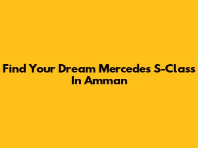 Find Your Dream Mercedes S-Class In Amman