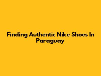 Finding Authentic Nike Shoes In Paraguay