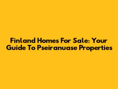 Finland Homes For Sale: Your Guide To Pseiranuase Properties