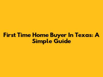 First Time Home Buyer In Texas: A Simple Guide