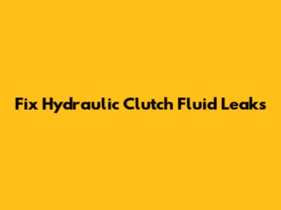 Fix Hydraulic Clutch Fluid Leaks