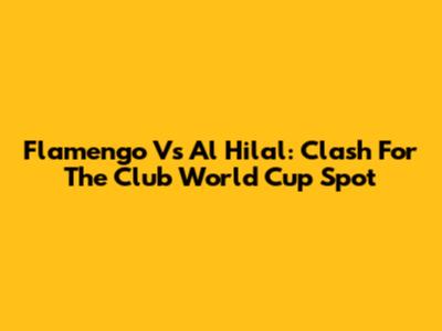 Flamengo Vs Al Hilal: Clash For The Club World Cup Spot