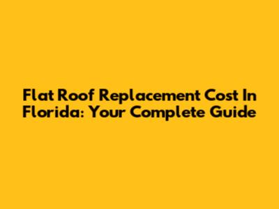 Flat Roof Replacement Cost In Florida: Your Complete Guide