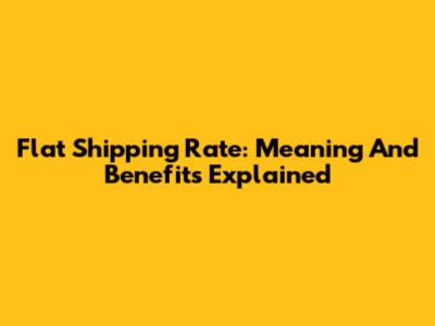 Flat Shipping Rate: Meaning And Benefits Explained