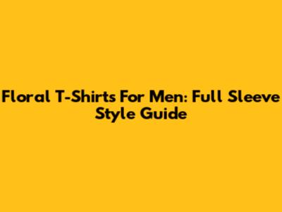 Floral T-Shirts For Men: Full Sleeve Style Guide